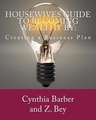 Housewives Guide to becoming Wealthy by: Creating a Business Plan - Bey, Z, and Barber, Cynthia