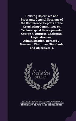 Housing Objectives and Programs; General Sessions of the Conference; Reports of the Correlating Committees on Technological Developments, George K. Burgess, Chairman, Legislation and Administration, Bernard J. Newman, Chairman, Standards and Objectives, L - Gries, John Matthew, and Ford, James, and President's Conference on Home Building (Creator)