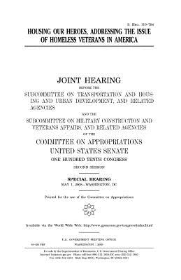 Housing Our Heroes: Addressing the Issue of Homeless Veterans in America - Congress, United States, Professor, and Senate, United States, and Appropriations, Committee on