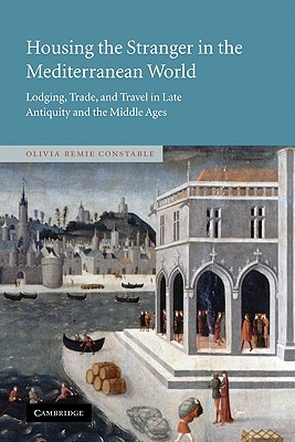 Housing the Stranger in the Mediterranean World: Lodging, Trade, and Travel in Late Antiquity and the Middle Ages - Constable, Olivia Remie, and Olivia Remie, Constable