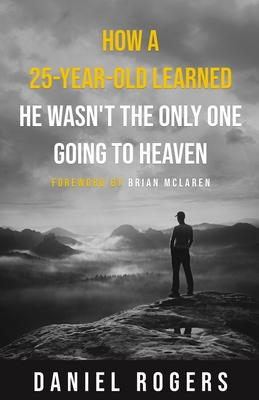 How a 25-Year-Old Learned He Wasn't the Only One Going to Heaven - McLaren, Brian D (Foreword by), and Rogers, Daniel