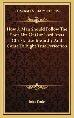 How a Man Should Follow the Poor Life of Our Lord Jesus Christ, Live Inwardly and Come to Right True Perfection - Tauler, John, Dr.