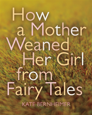 How a Mother Weaned Her Girl from Fairy Tales - Bernheimer, Kate, Professor, M.F.A.