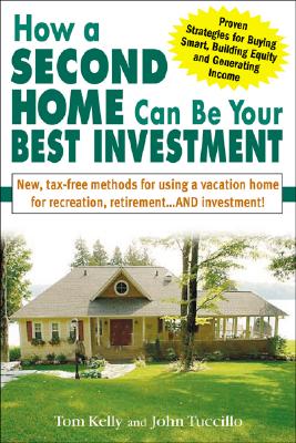 How a Second Home Can Be Your Best Investment: New, Tax-Free Methods for Using a Vacation Home for Recreation, Retirement...and Investment! - Kelly, Tom, and Tuccillo, John, PH.D., and Kelly Tom