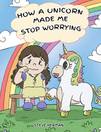 How A Unicorn Made Me Stop Worrying: A Cute Children Story to Teach Kids to Overcome Anxiety, Worry and Fear.