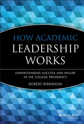 How Academic Leadership Works: Understanding Success and Failure in the College Presidency - Birnbaum, Robert