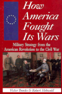 How America Fought Its Wars: Military Strategy from the American Revolution to the Civil War