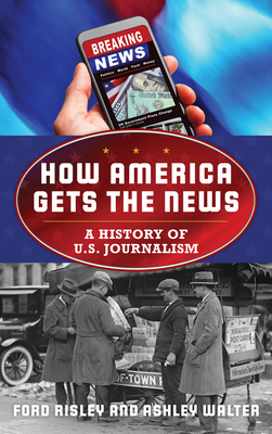 How America Gets the News: A History of U.S. Journalism - Risley, Ford, and Walter, Ashley