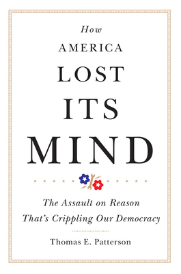 How America Lost Its Mind: The Assault on Reason That's Crippling Our Democracy Volume 15 - Patterson, Thomas E