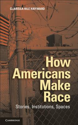 How Americans Make Race: Stories, Institutions, Spaces - Hayward, Clarissa Rile