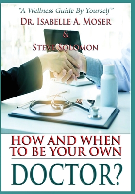 How and When to Be Your Own Doctor?: "A Wellness Guide By Yourself" - Moser, Isabelle A, Dr., and Solomon, Steve