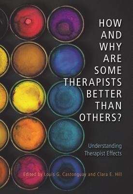 How and Why Are Some Therapists Better Than Others?: Understanding Therapist Effects - Castonguay, Louis G. (Editor), and Hill, Clara E. (Editor)