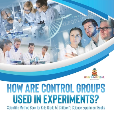 How Are Control Groups Used In Experiments?: Scientific Method Book for Kids Grade 5 Children's Science Experiment Books - Baby Professor