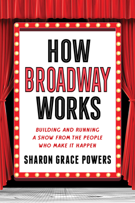 How Broadway Works: Building and Running a Show, from the People Who Make It Happen - Powers, Sharon Grace