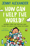 How Can I Help The World?: Inspiring Stories and Practical Ideas to help You Join in With Saving Our Planet