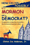 How Can You Possibly Be a Mormon and a Democrat?: Perspectives on Abortion, Economics, the Environment and Harry Reid