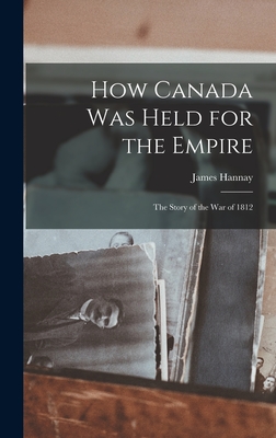 How Canada Was Held for the Empire: The Story of the War of 1812 - Hannay, James