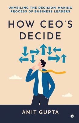 How CEO's Decide: Unveiling the Decision-Making Process of Business Leaders - Amit Gupta