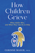 How Children Grieve: What Adults Miss, and What They Can Do to Help: A Guide for Parents, Teachers, Therapists, and Caregivers to Help Children Deal with Death, Divorce, and Moving