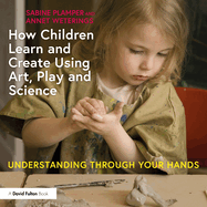 How Children Learn and Create Using Art, Play and Science: Understanding Through Your Hands