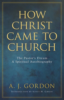 How Christ Came to Church: The Pastor's Dream: A Spiritual Autobiography - Gordon, A, and Gibson, Scott (Editor), and Pierson, A T