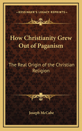 How Christianity Grew Out of Paganism: The Real Origin of the Christian Religion