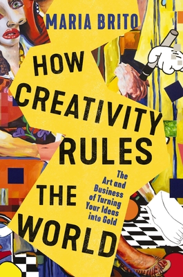 How Creativity Rules the World: The Art and Business of Turning Your Ideas Into Gold - Brito, Maria