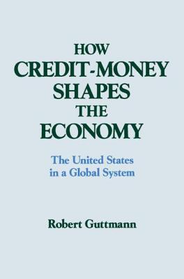 How Credit-money Shapes the Economy: The United States in a Global System: The United States in a Global System - Guttmann, Robert