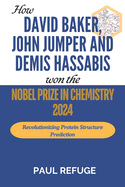 How David Baker, John Jumper and Demis Hassabis Won the Nobel Prize in Chemistry 2024: Revolutionizing Protein Structure Prediction