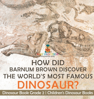 How Did Barnum Brown Discover The World's Most Famous Dinosaur? Dinosaur Book Grade 2 Children's Dinosaur Books - Baby Professor