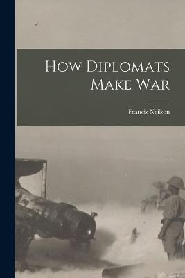 How Diplomats Make War - Neilson, Francis