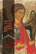 How Divine Images Became Art: Essays on the Rediscovery, Study and Collecting of Medieval Icons in the Belle ?poque