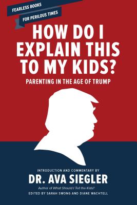 How Do I Explain This to My Kids?: Parenting in the Age of Trump - Siegler, Ava, Dr. (Introduction by), and Swong, Sarah (Editor), and Wachtell, Diane (Editor)