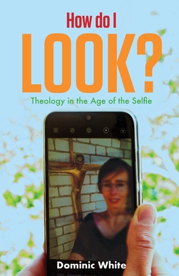 How do I Look?: Theology in the Age of the Selfie - White, Dominic