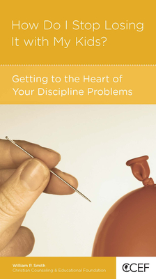 How Do I Stop Losing It with My Kids?: Getting to the Heart of Your Discipline Problems - Smith, William P