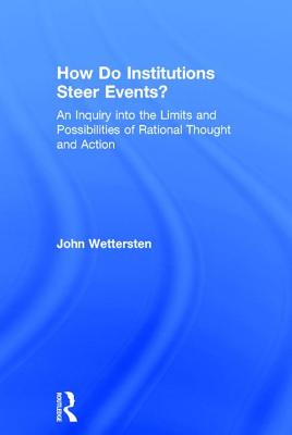 How Do Institutions Steer Events?: An Inquiry into the Limits and Possibilities of Rational Thought and Action - Wettersten, John