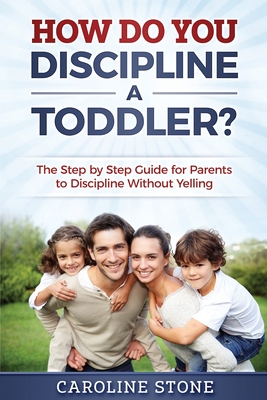 How Do You Discipline a Toddler?: The Step by Step Guide for Parents to Discipline Without Yelling - Stone, Caroline