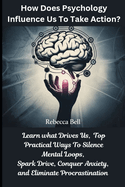 How Does Psychology Influence Us To Take Action?: Learn What Drives Us, Top Practical Ways To Silence Mental Loops, Spark Drive, Conquer Anxiety, and Eliminate Procrastination
