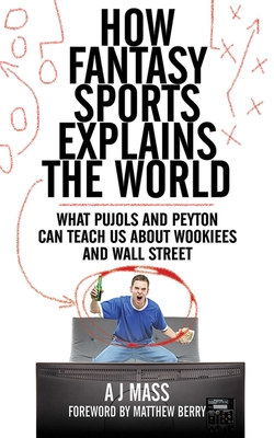 How Fantasy Sports Explains the World: What Pujols and Peyton Can Teach Us about Wookiees and Wall Street - Mass, Aj, and Berry, Matthew (Foreword by)