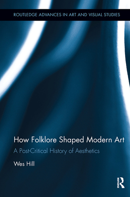 How Folklore Shaped Modern Art: A Post-Critical History of Aesthetics - Hill, Wes