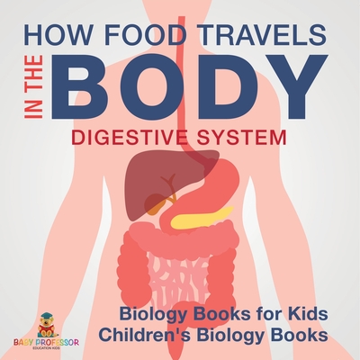 How Food Travels In The Body - Digestive System - Biology Books for Kids Children's Biology Books - Baby Professor