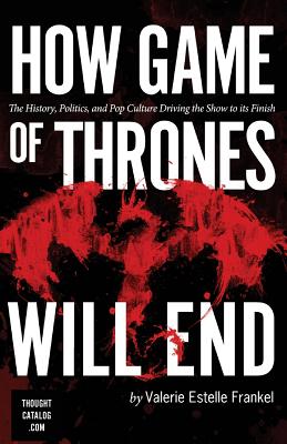 How Game of Thrones Will End: The History, Politics, and Pop Culture Driving the Show to its Finish - Frankel, Valerie Estelle