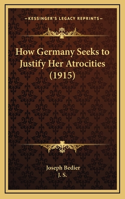 How Germany Seeks to Justify Her Atrocities (1915) - Bedier, Joseph, and J S (Translated by)