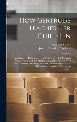 How Gertrude Teaches her Children: An Attempt to Help Mothers to Teach Their own Children And An Account of The Method, a Report to the Society of the Friends of Education, Burgdorf; Translated by Lucy E. Holland And Francis C. Turner And - Pestalozzi, Johann Heinrich, and Cooke, Ebenezer