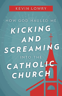 How God Hauled Me Kicking and Screaming Into the Catholic Church