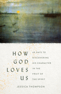 How God Loves Us: 40 Days to Discovering His Character in the Fruit of the Spirit
