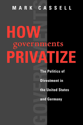 How Governments Privatize: The Politics of Divestment in the United States and Germany - Cassell, Mark