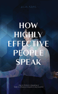 How Highly Effective People Speak: How to Perform in Speaking in Order to Influence Everyone in Any Situation