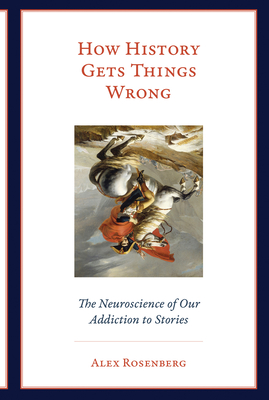 How History Gets Things Wrong: The Neuroscience of Our Addiction to Stories - Rosenberg, Alex