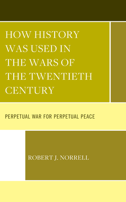 How History Was Used in the Wars of the Twentieth Century: Perpetual War for Perpetual Peace - Norrell, Robert J.